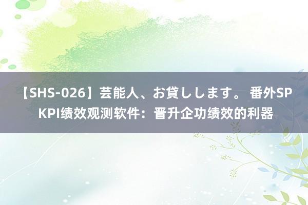 【SHS-026】芸能人、お貸しします。 番外SP KPI绩效观测软件：晋升企功绩效的利器