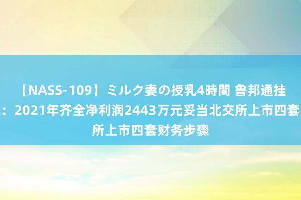 【NASS-109】ミルク妻の授乳4時間 鲁邦通挂牌新三板：2021年齐全净利润2443万元妥当北交所上市四套财务步骤