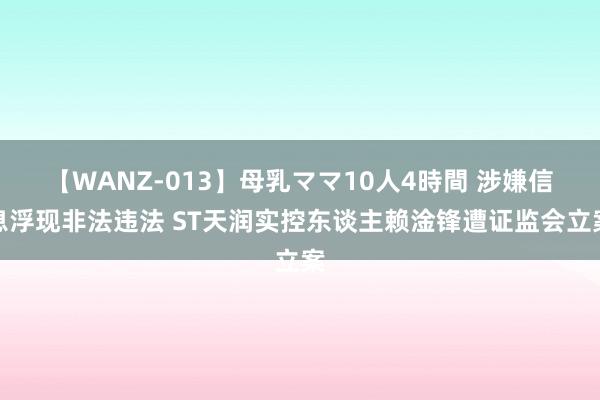 【WANZ-013】母乳ママ10人4時間 涉嫌信息浮现非法违法 ST天润实控东谈主赖淦锋遭证监会立案