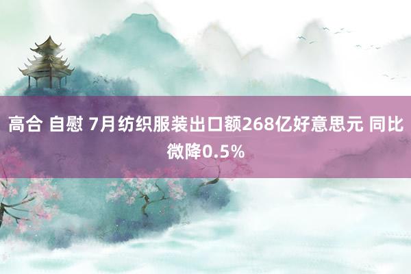 高合 自慰 7月纺织服装出口额268亿好意思元 同比微降0.5%