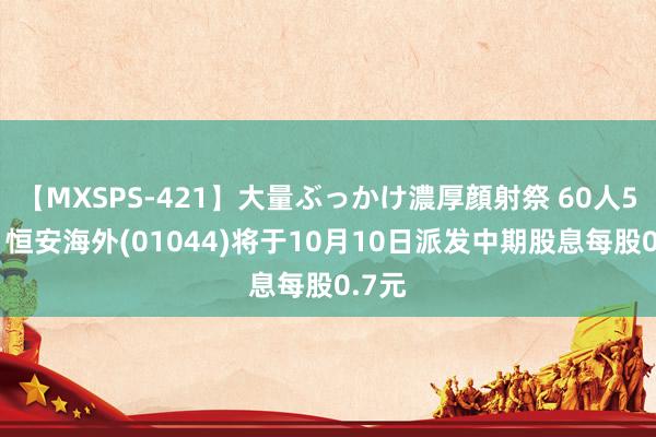 【MXSPS-421】大量ぶっかけ濃厚顔射祭 60人5時間 恒安海外(01044)将于10月10日派发中期股息每股0.7元