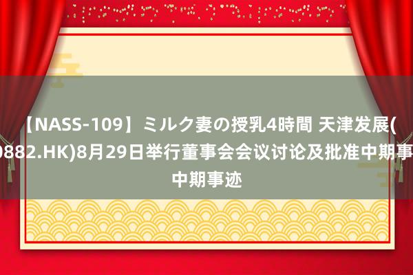 【NASS-109】ミルク妻の授乳4時間 天津发展(00882.HK)8月29日举行董事会会议讨论及批准中期事迹