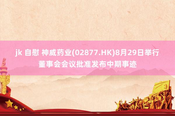 jk 自慰 神威药业(02877.HK)8月29日举行董事会会议批准发布中期事迹