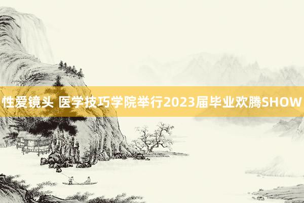 性爱镜头 医学技巧学院举行2023届毕业欢腾SHOW