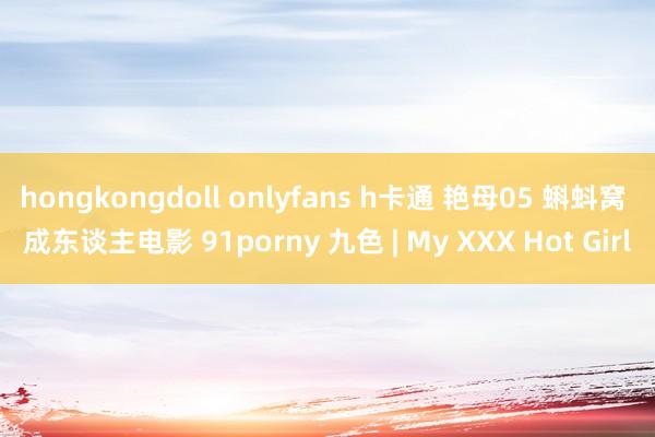 hongkongdoll onlyfans h卡通 艳母05 蝌蚪窝 成东谈主电影 91porny 九色 | My XXX Hot Girl