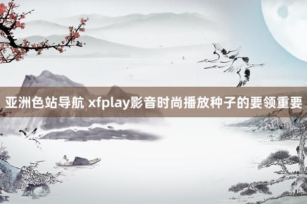 亚洲色站导航 xfplay影音时尚播放种子的要领重要