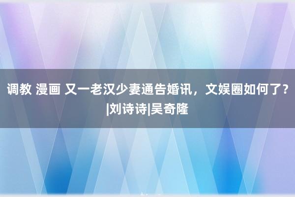 调教 漫画 又一老汉少妻通告婚讯，文娱圈如何了？|刘诗诗|吴奇隆