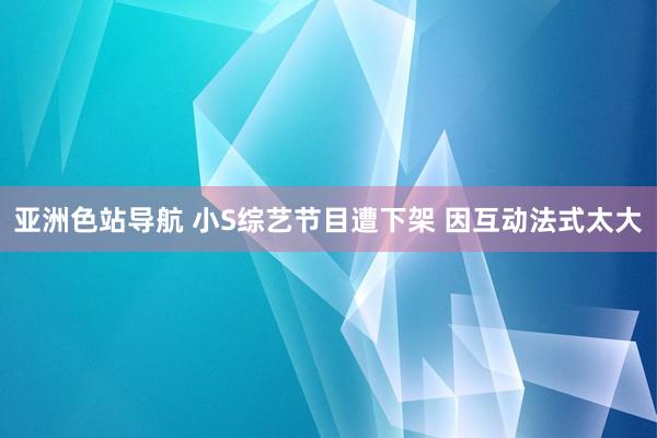 亚洲色站导航 小S综艺节目遭下架 因互动法式太大