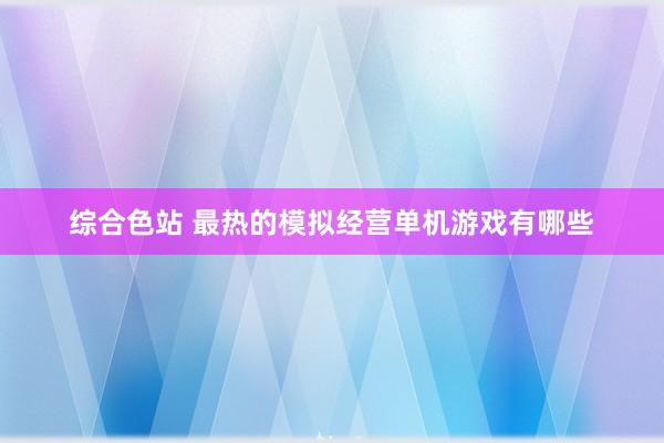 综合色站 最热的模拟经营单机游戏有哪些