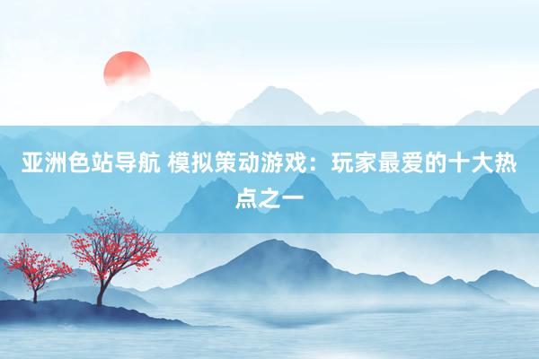 亚洲色站导航 模拟策动游戏：玩家最爱的十大热点之一