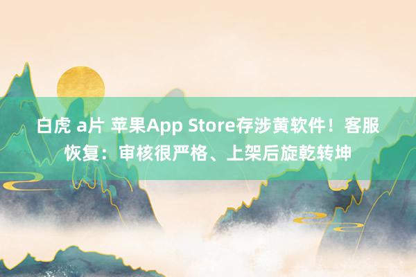 白虎 a片 苹果App Store存涉黄软件！客服恢复：审核很严格、上架后旋乾转坤