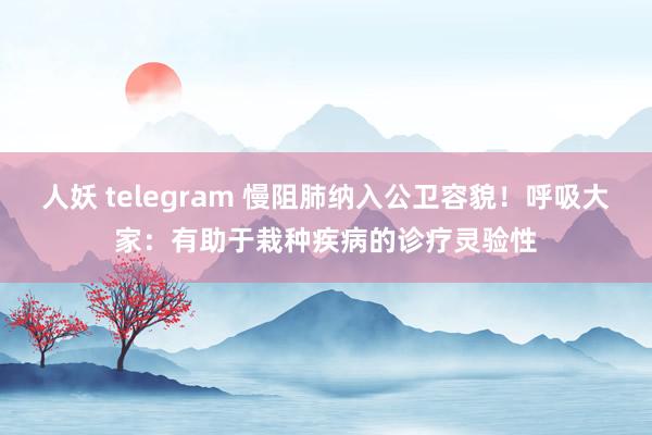 人妖 telegram 慢阻肺纳入公卫容貌！呼吸大家：有助于栽种疾病的诊疗灵验性