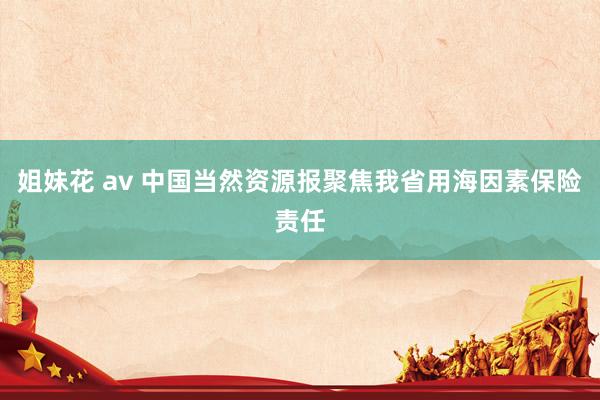 姐妹花 av 中国当然资源报聚焦我省用海因素保险责任