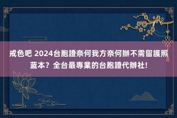 戒色吧 2024台胞證奈何我方奈何辦不需留護照蓝本？全台最專業的台胞證代辦社!