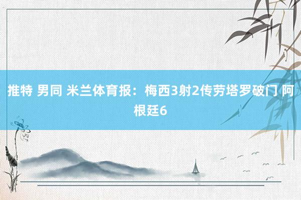 推特 男同 米兰体育报：梅西3射2传劳塔罗破门 阿根廷6