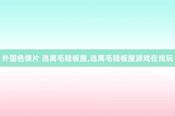 外国色情片 逃离毛糙板屋，逃离毛糙板屋游戏在线玩